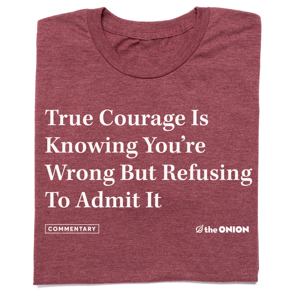 True courage is knowing you're wrong but refusing to admit it The Onion Shirt