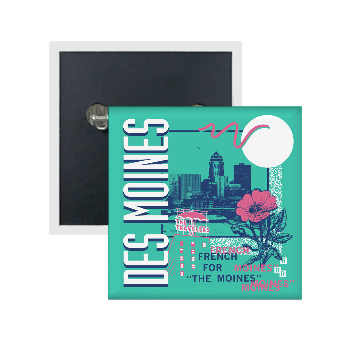 A teal square metal button in a retro 90's style with a navy print image of the Des Moines skyline. Sideways, vertical white text on the left says, "Des Moines" with pink & blue text to the bottom right that reads "French for The Moines." Accents images include a pink flower, pink outline of The Travelers building, and other colorful images.