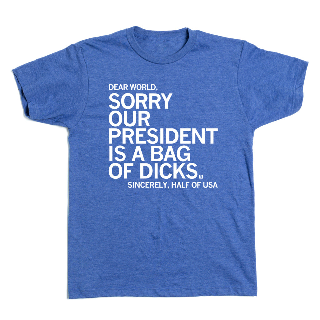 Short sleeve heather blue tee with white ink that says, "Dear World, sorry our president is a bag of dicks. Sincerely, half of USA." in all caps.