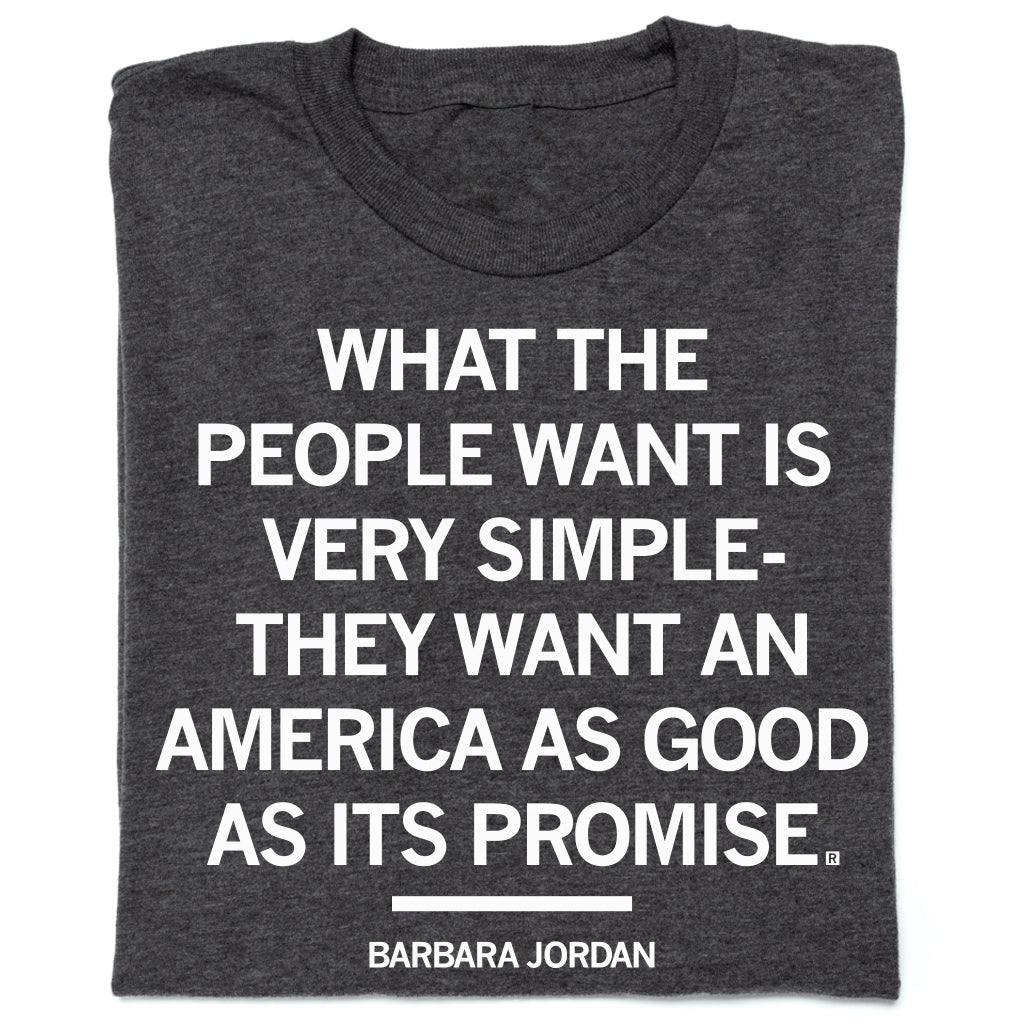 Charcoal, union-made t-shirt printed with the quote, WHAT THE PEOPLE WANT IS VERY SIMPLE- THEY WANT AN AMERICA AS GOOD AS ITS PROMISE, followed by the name BARBARA JORDAN.