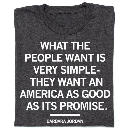 Charcoal, union-made t-shirt printed with the quote, WHAT THE PEOPLE WANT IS VERY SIMPLE- THEY WANT AN AMERICA AS GOOD AS ITS PROMISE, followed by the name BARBARA JORDAN.