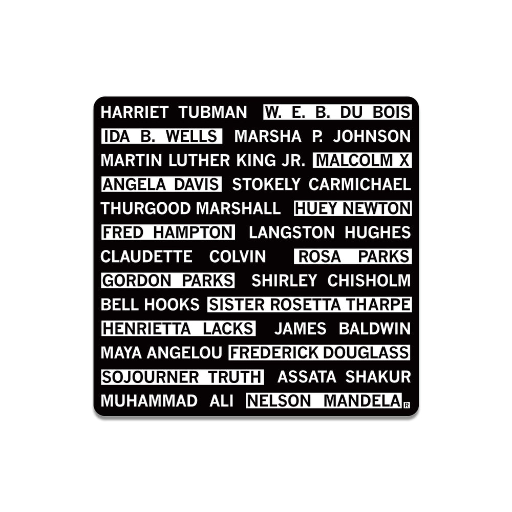 A square black sticker with rounded edges and white text that reads "Harriet Tubman, W. E. B. Du Bois, Ida B. Wells, Marsha P. Johnson, Martin Luther King Jr., Malcom X, Angela Davis, Stokely Carmichael, Thurgood Marshall, Huey Newton, Fred Hampton, Langston Hughes, Claudette Colvin, Rosa Parks, Gordon Parks, Shirley Chisholm, Bell Hooks, Sister Rosetta Tharpe, Henrietta Lacks, James Baldwin, Maya Angelou, Fredrick Douglas, Sojourner Truth, Assata Shakur, Muhammad Ali, Nelson Mandela"
