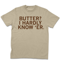 Short sleeve heavyweight khaki t-shirt with centered brown ink text that says, "Butter? I hardly know 'er" in all caps.