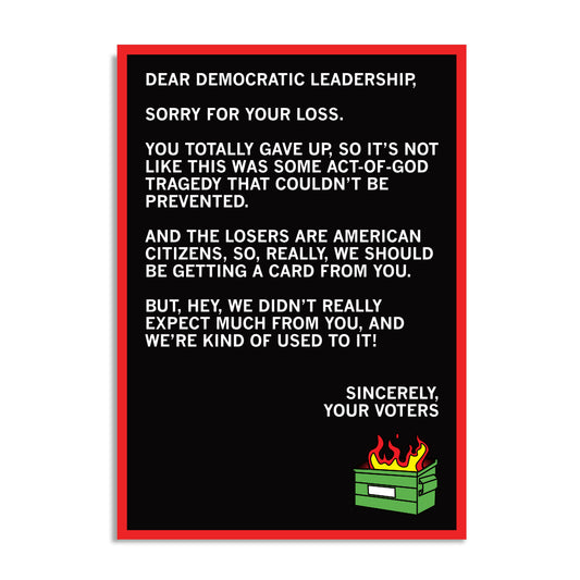 A black postcard with white text that reads "Dear Democratic Leadership, Sorry for your loss. You totally gave up, so it's not like this was some act-of-God tragedy that couldn't be prevented. And the losers are American citizens, so, really, we should be getting a card from you. But, hey, we didn't really expect much from you, and we're kind of used to it! Sincerely, Your Voters." with a dumpster fire in the bottom right corner.