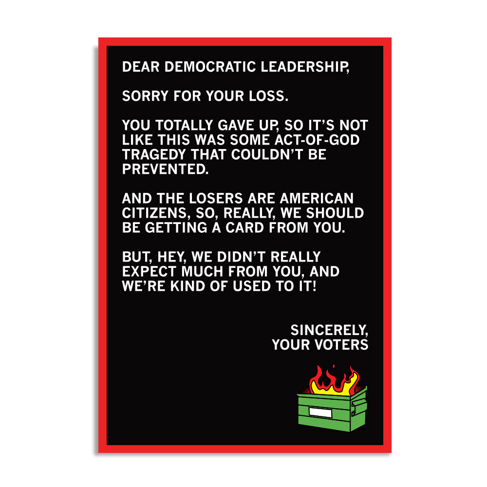 A black postcard with white text that reads "Dear Democratic Leadership, Sorry for your loss. You totally gave up, so it's not like this was some act-of-God tragedy that couldn't be prevented. And the losers are American citizens, so, really, we should be getting a card from you. But, hey, we didn't really expect much from you, and we're kind of used to it! Sincerely, Your Voters." with a dumpster fire in the bottom right corner.