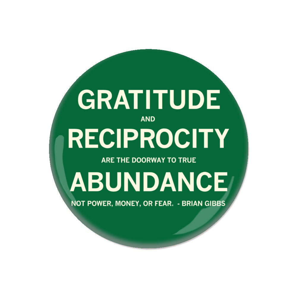 A round green gratitude button with white text that reads, Gratitude and reciprocity are the doorway to true abundance, not power, money, or fear. - Brian Gibbs.