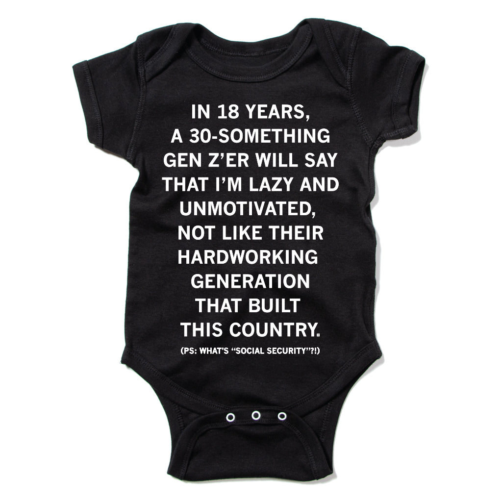 Black ringspun cotton baby onesie with white text that reads, IN 18 YEARS, A 30-SOMETHING GEN ZER WILL SAY THAT IM LAZY AND UNMOTIVATED, NOT LIKE THEIR HARDWORKING GENERATION THAT BUILT THIS COUNTRY. (PS: WHATS SOCIAL SECURITY?!).