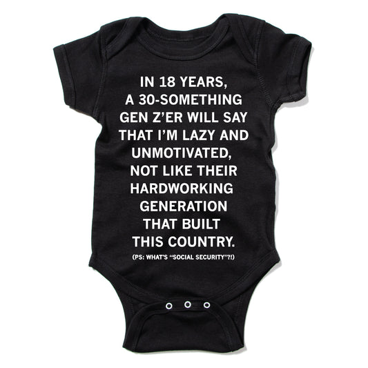 Black ringspun cotton baby onesie with white text that reads, IN 18 YEARS, A 30-SOMETHING GEN ZER WILL SAY THAT IM LAZY AND UNMOTIVATED, NOT LIKE THEIR HARDWORKING GENERATION THAT BUILT THIS COUNTRY. (PS: WHATS SOCIAL SECURITY?!).