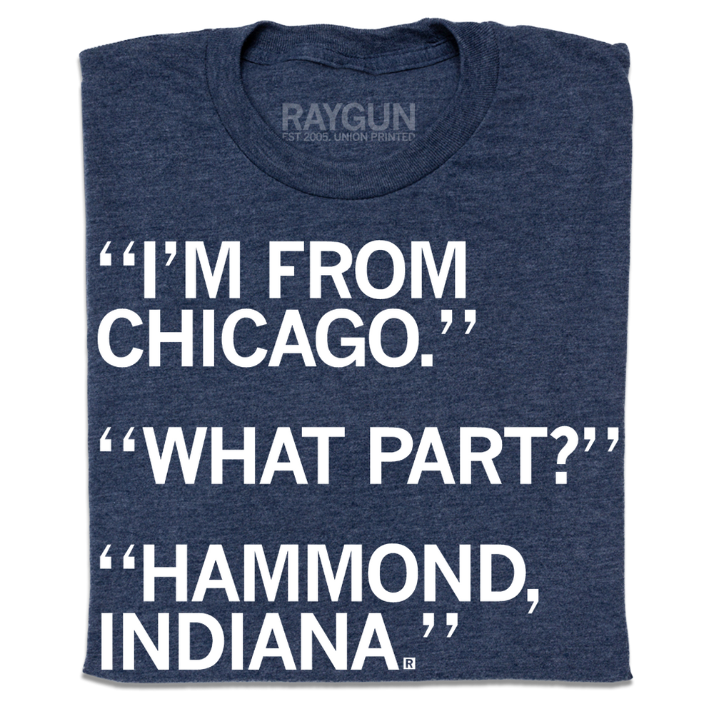 I'm From Chicago. What part? Hammond, Indiana.