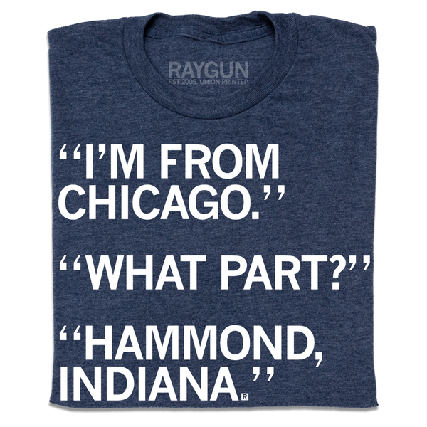I'm From Chicago. What part? Hammond, Indiana.