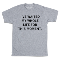 A heather grey tee with centered black ink text that reads "I've waited my whole life for this moment."