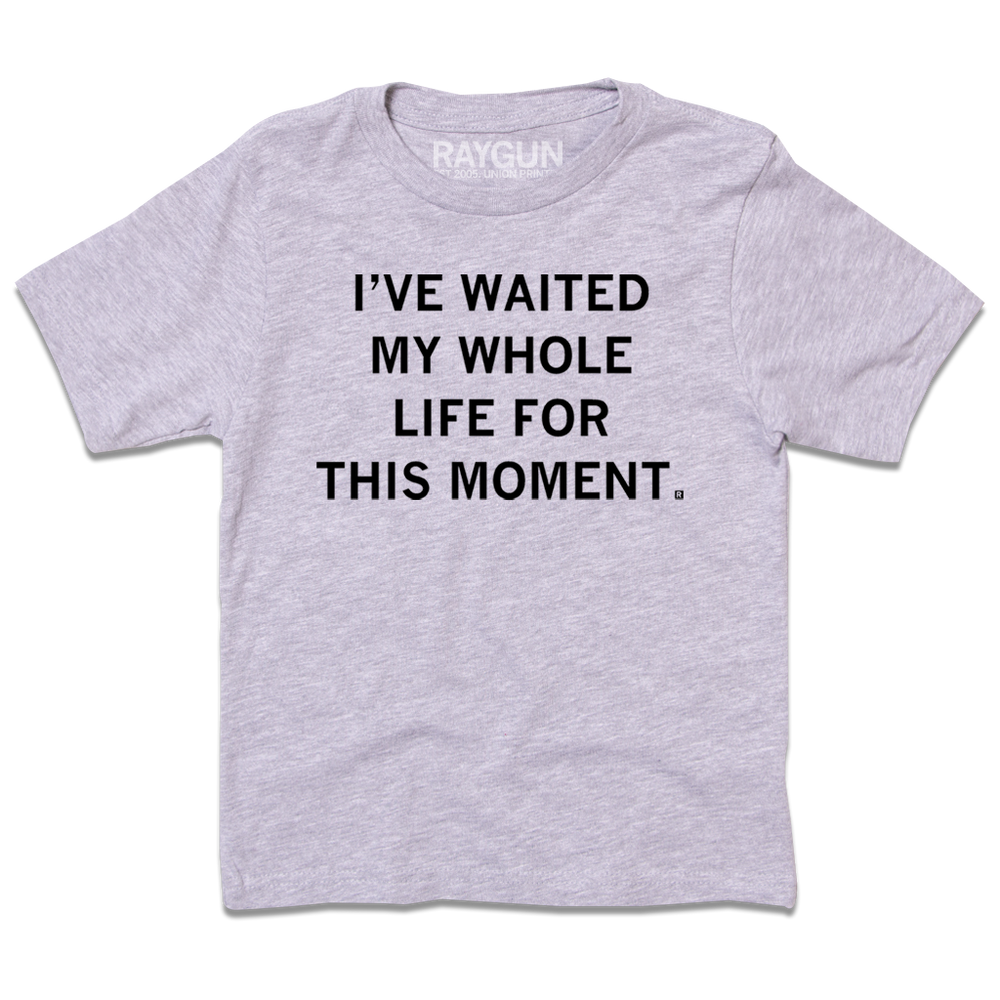A heather grey youth size t-shirt with centered black ink text that says, "I've waited my whole life for this moment."