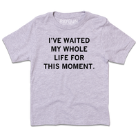 A heather grey youth size t-shirt with centered black ink text that says, "I've waited my whole life for this moment."