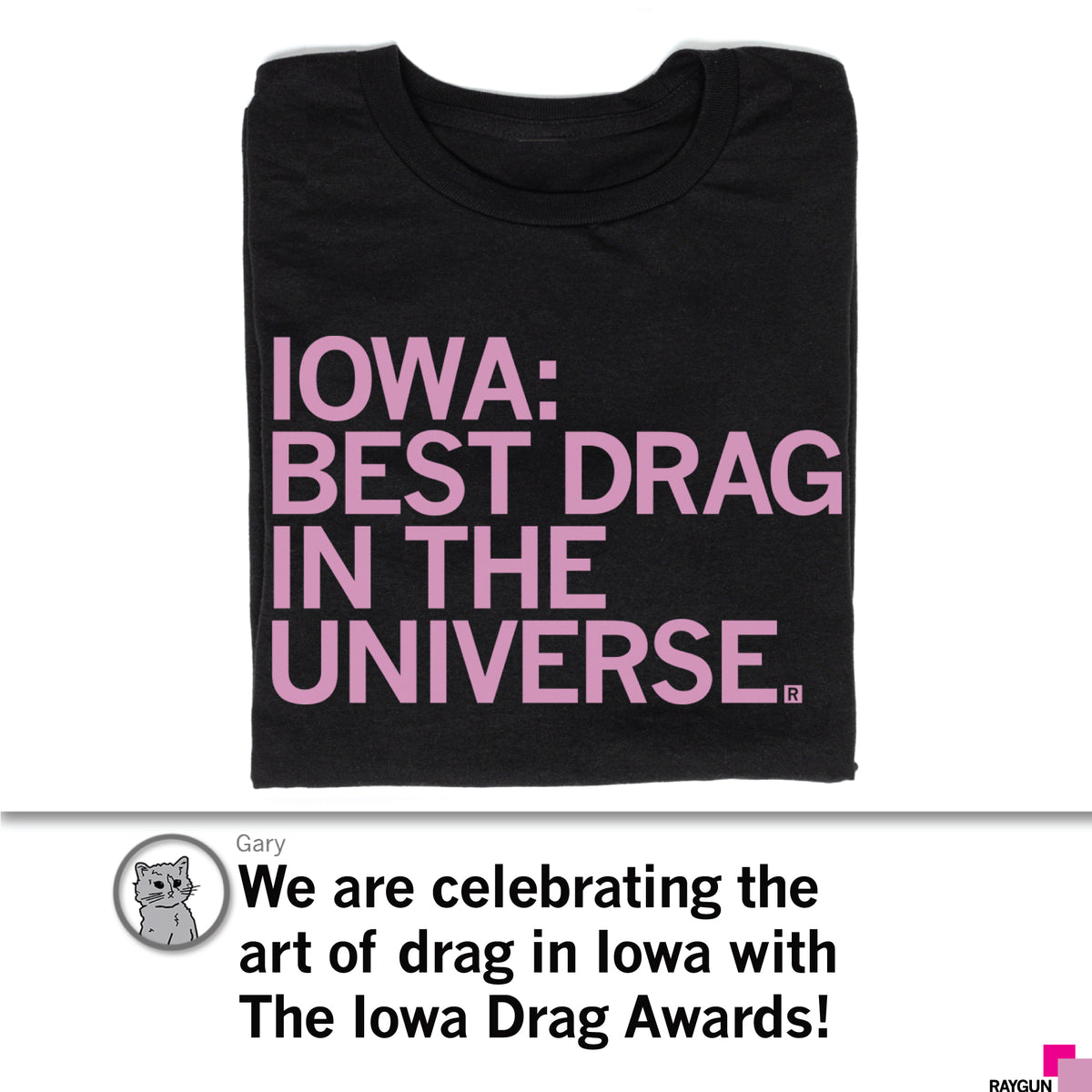 Black RAYGUN t-shirt with pink text that reads, IOWA: BEST DRAG IN THE UNIVERSE. Below is a circular photo of a cat named Gary, next to text about the Iowa Drag Awards celebrating the art of drag.
