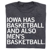 Charcoal t-shirt with white text that reads, IOWA HAS BASKETBALL AND ALSO MENS BASKETBALL.