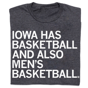 Charcoal t-shirt with white text that reads, IOWA HAS BASKETBALL AND ALSO MENS BASKETBALL.
