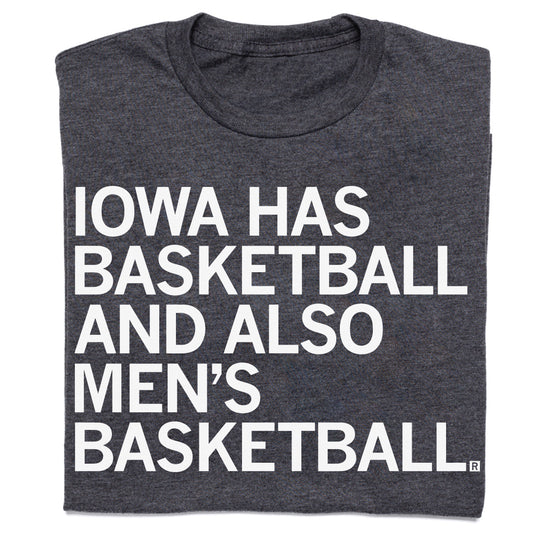 Charcoal t-shirt with white text that reads, IOWA HAS BASKETBALL AND ALSO MENS BASKETBALL.