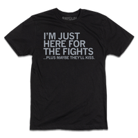 A black tee with light grey ink that says, "I'm just here for the fights...plus maybe they'll kiss"