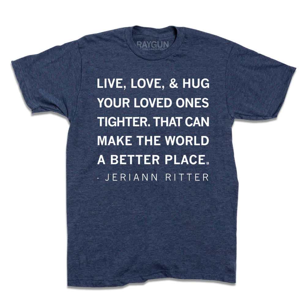 A  heather denim t-shirt with white ink text that says, "Live, love, & hug your loved ones tighter. That can make the world a better place. - Jeriann Ritter."