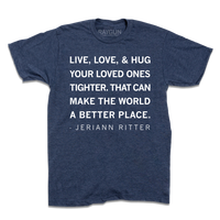 A  heather denim t-shirt with white ink text that says, "Live, love, & hug your loved ones tighter. That can make the world a better place. - Jeriann Ritter."