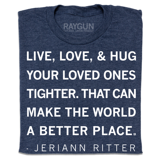 A folded heather navy t-shirt with white ink text that says, "Live, love, &amp; hug your loved ones tighter. That can make the world a better place. - Jeriann Ritter."