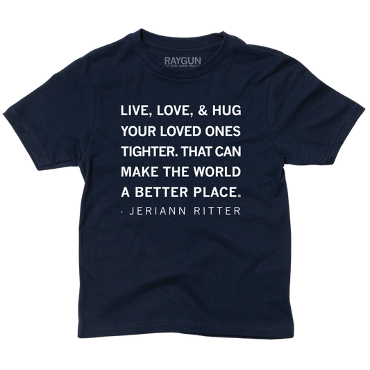 A youth sized navy t-shirt with white ink print that reads "Live, love, & hug your loved ones tighter. That can make the world a better place. - Jeriann Ritter."