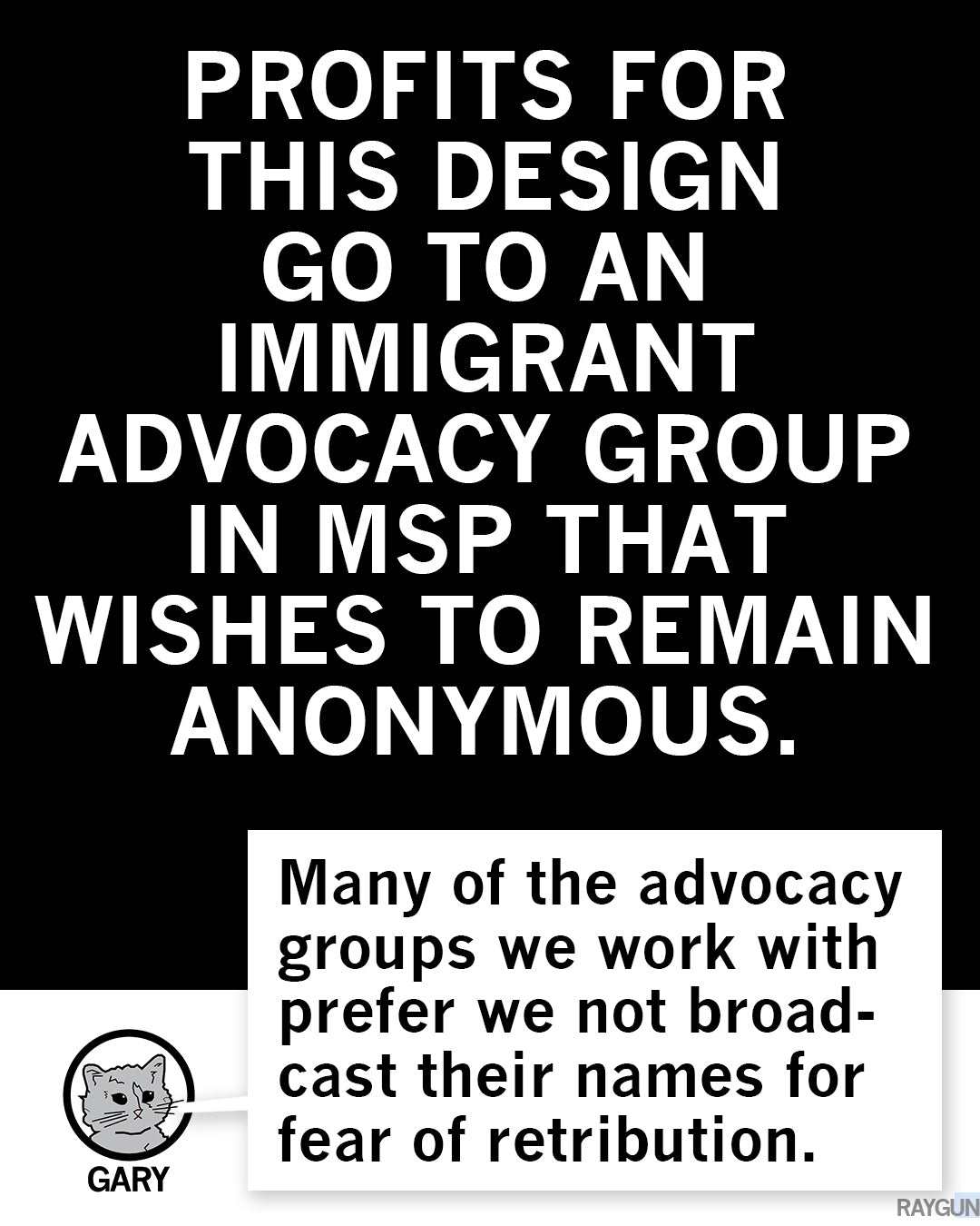 Profits from this union made t-shirt go to an anonymous immigrant advocacy group in MSP, with a speech bubble from a cat named Gary explaining that some groups prefer to remain anonymous for fear of retribution.
