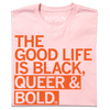 A light pink Black Pride t-shirt with orange text that reads, THE GOOD LIFE IS BLACK, QUEER & BOLD.