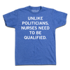 A heather blue t-shirt with white text that says, "Unlike politicians, nurses need to be qualified."
