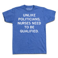A heather blue t-shirt with white text that says, "Unlike politicians, nurses need to be qualified."