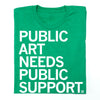 A union made green t-shirt with the white text PUBLIC ART NEEDS PUBLIC SUPPORT.