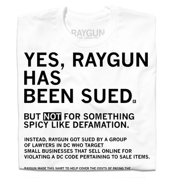 White t-shirt with black text: YES, RAYGUN HAS BEEN SUED. NOT FOR DEFAMATION, BUT BY DC LAWYERS TARGETING SMALL BUSINESSES THAT SELL ONLINE FOR VIOLATING A DC CODE. This sweatshop free t-shirt is designed and printed in the USA.