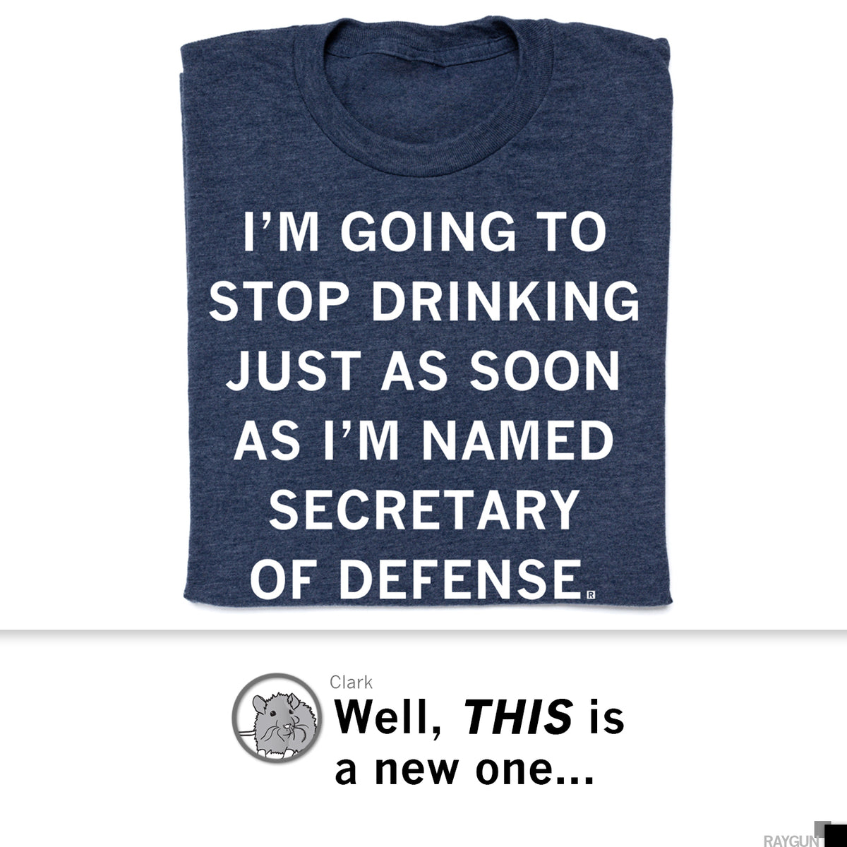 Dark blue, union made RAYGUN t-shirt featuring the text: IM GOING TO STOP DRINKING JUST AS SOON AS IM NAMED SECRETARY OF DEFENSE.