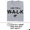 A heather grey t-shirt featuring the text TIME FOR A W-A-L-L-K above a silhouette of a dog on a leash, with a speech bubble below that reads, Time for a what? What does that spell again?!.