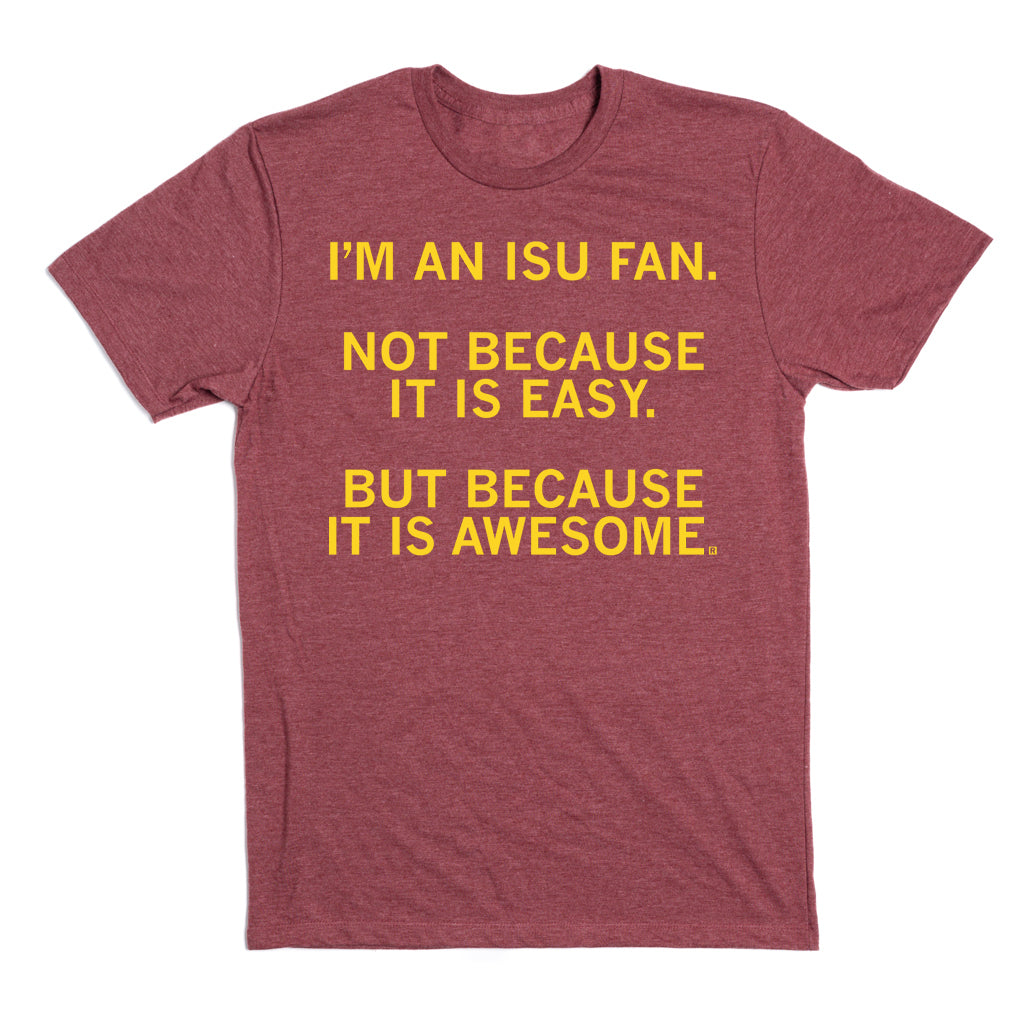 Heather burgundy T-shirt with the yellow text: IM AN ISU FAN. NOT BECAUSE IT IS EASY. BUT BECAUSE IT IS AWESOME.