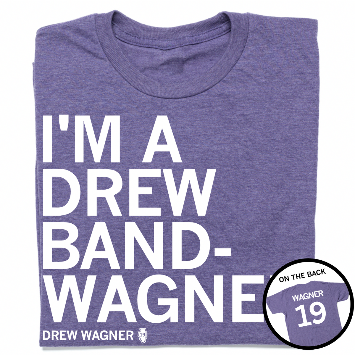 A folded heather purple t-shirt with left-aligned white text that reads "I'M A DREW BAND-WANGER" above smaller text that says, "DREW WAGNER" with a small outline of Illinois that has 19 in its center. A circle image in the bottom right corner shows the back of the t-shirt printed like a jersey with "WAGNER" above 19.