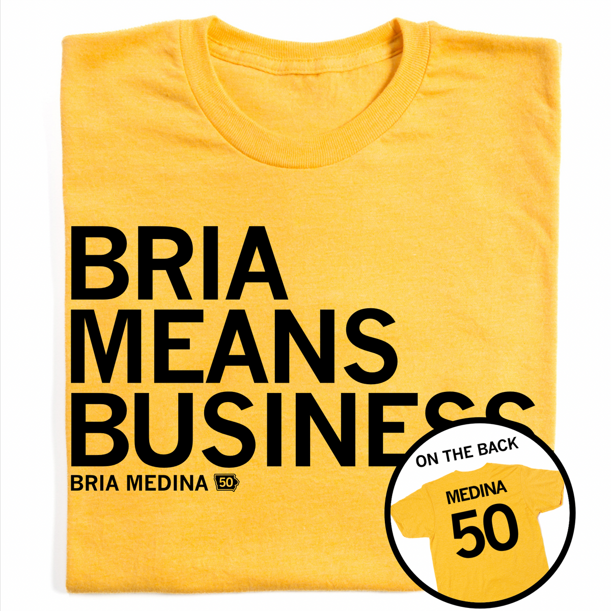 A folded heather yellow t-shirt with left-aligned black text that says, "BRIA MEANS BUSINESS" with smaller text below that reads "BRIA MEDINA." A circle image to the bottom right shows the back of the shirt printed like a jersey with "MEDINA" over 50.