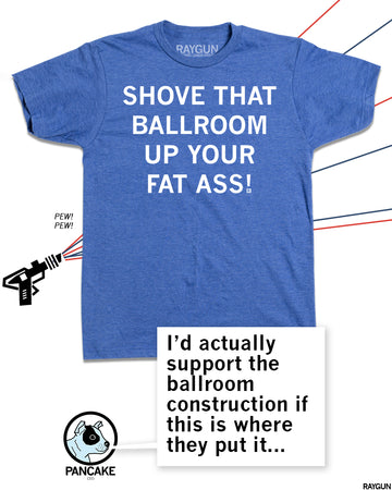 RAYGUN tshirt post where a blue shirt says Shove that Ballroom up your fat ass! RAYGUN character pancake says "I'd actually support the ballroom construction if this is where they put it..."