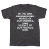 A dark grey, union-made t-shirt printed with the quote, In the end, we will not remember the words of our enemies, but the silence of our friends. - MLK Jr.