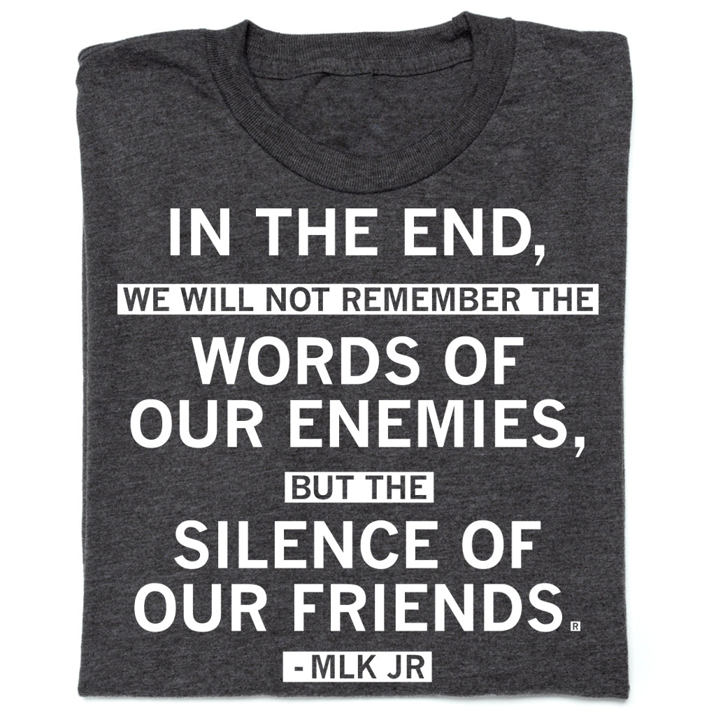 Charcoal gray, union made t-shirt featuring the quote: In the end, we will not remember the words of our enemies, but the silence of our friends. - MLK Jr.
