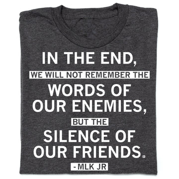 Charcoal gray, union made t-shirt featuring the quote: In the end, we will not remember the words of our enemies, but the silence of our friends. - MLK Jr.