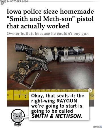 A picture of a homemade pistol assembled from scrap parts, including a flashlight, sits above a yellow measuring tape, with text above and below reading Iowa police seize homemade Smith and Meth-son pistol. Gary the Cat comments below "Okay, that seals it: the right-wing RAYGUN we're going to start is going to be called Smith & Methson."