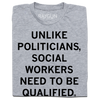 Folded heather grey t-shirt with black text that says, "Unlike politicians, social workers need to be qualified."