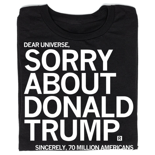 Union made black t-shirt with white text that reads: DEAR UNIVERSE, SORRY ABOUT DONALD TRUMP. SINCERELY, 70 MILLION AMERICANS.