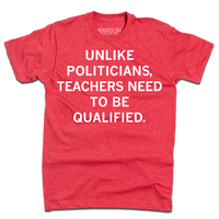 A heather red t-shirt with white text that says, "Unlike politicians, teachers need to be qualified"