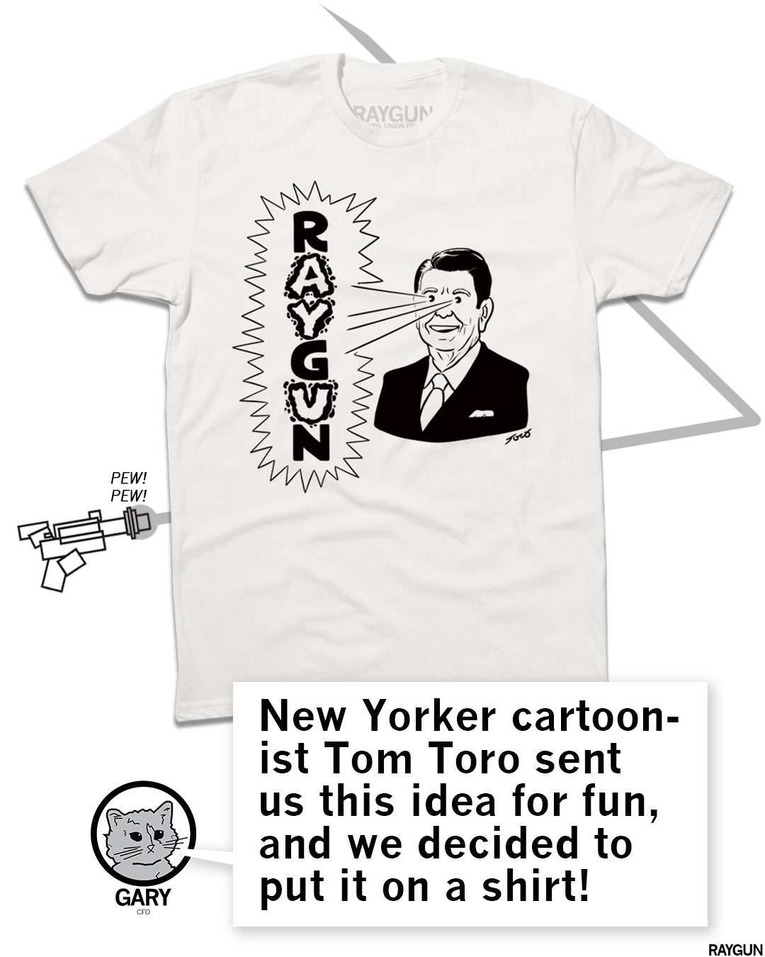 A folded white shirt with blank ink depicting a cartoon Ronald Reagan to the right shooting beams out of his eyes to the left that reads "RAYGUN" in vertical text. Below is a text bubble from RAYGUN's cat mascot that reads "New Yorker cartoonish Tom Toro sent us this idea for fun, and we decided to put it on a shirt!"