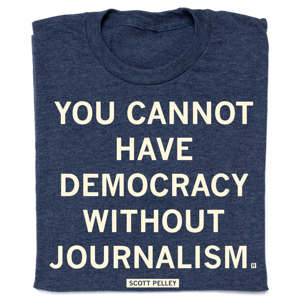 Blue union made t-shirt with the white text YOU CANNOT HAVE DEMOCRACY WITHOUT JOURNALISM and a small box reading SCOTT PELLEY at the bottom.
