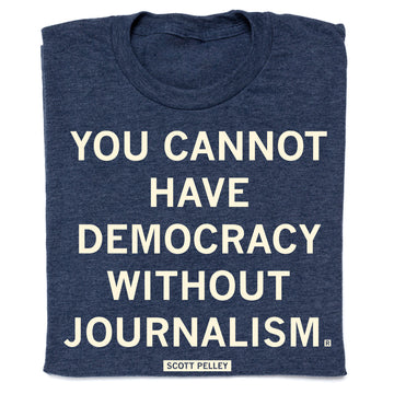 Blue union made t-shirt with the white text YOU CANNOT HAVE DEMOCRACY WITHOUT JOURNALISM and a small box reading SCOTT PELLEY at the bottom.