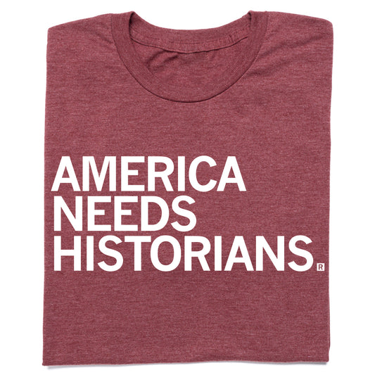 Heather burgundy t-shirt with white text that reads, AMERICA NEEDS HISTORIANS.