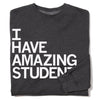 Charcoal gray union made crew sweatshirt featuring white text on the front that reads I HAVE AMAZING STUDENTS.